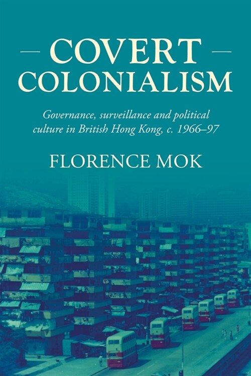 Covert Colonialism : Governance, Surveillance and Political Culture in British Hong Kong, c. 1966-97 (Paperback)