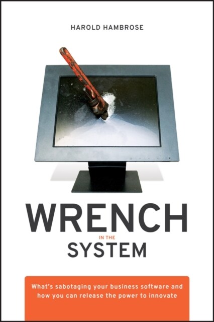 Wrench in the System: Whats Sabotaging Your Business Software and How You Can Release the Power to Innovate (Hardcover)