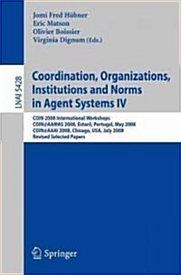 Coordination, Organizations, Institutions and Norms in Agent Systems IV: COIN 2008 International Workshops COIN@AAMAS 2008, Estoril, Portugal, May 12, (Paperback)