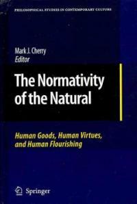 The normativity of the natural : human goods, human virtues, and human flourishing