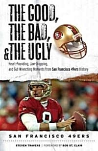 The Good, the Bad, & the Ugly: San Francisco 49ers: Heart-Pounding, Jaw-Dropping, and Gut-Wrenching Moments from San Francisco 49ers History (Hardcover)