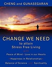 Change We Need to Attain Stress Free Living: With Peace of Mind, Love in Our Hearts, Happiness in Relationships, Balance of Science and Spirituality (Paperback)