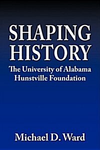 Shaping History: The University of Alabama Hunstville Foundation (Hardcover)