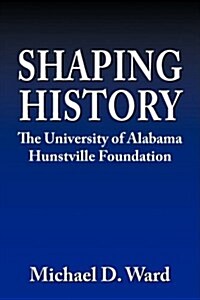Shaping History: The University of Alabama Hunstville Foundation (Paperback)