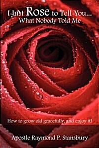 I Just Rose to Tell You What Nobody Told Me...: How to Age Gracefully, and Enjoy It! (Paperback)