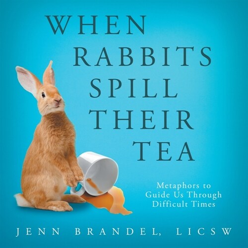 When Rabbits Spill Their Tea : Metaphors to Guide Us Through Difficult Times (Paperback)