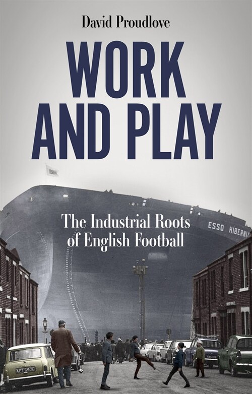 Work and Play : The Industrial Roots of English Football (Paperback)
