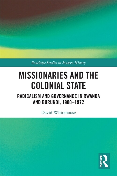 Missionaries and the Colonial State : Radicalism and Governance in Rwanda and Burundi, 1900-1972 (Paperback)