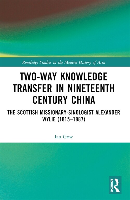 Two-Way Knowledge Transfer in Nineteenth Century China : The Scottish Missionary-Sinologist Alexander Wylie (1815–1887) (Paperback)