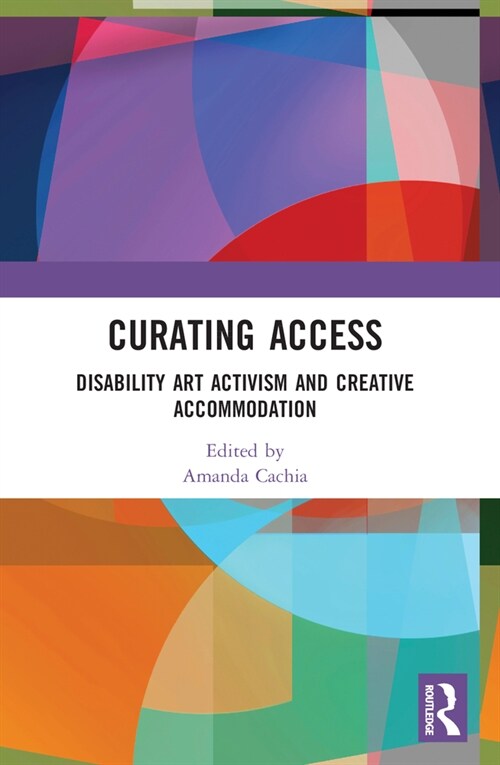 Curating Access : Disability Art Activism and Creative Accommodation (Paperback)