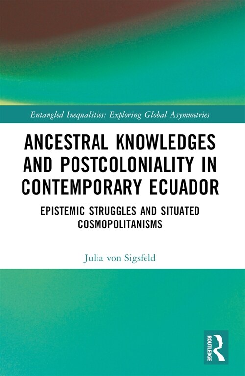 Ancestral Knowledges and Postcoloniality in Contemporary Ecuador : Epistemic Struggles and Situated Cosmopolitanisms (Paperback)