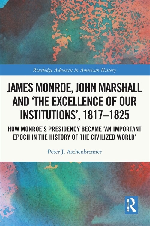 James Monroe, John Marshall and ‘The Excellence of Our Institutions’, 1817–1825 : How Monroe’s Presidency Became An Important Epoch in the History of (Paperback)