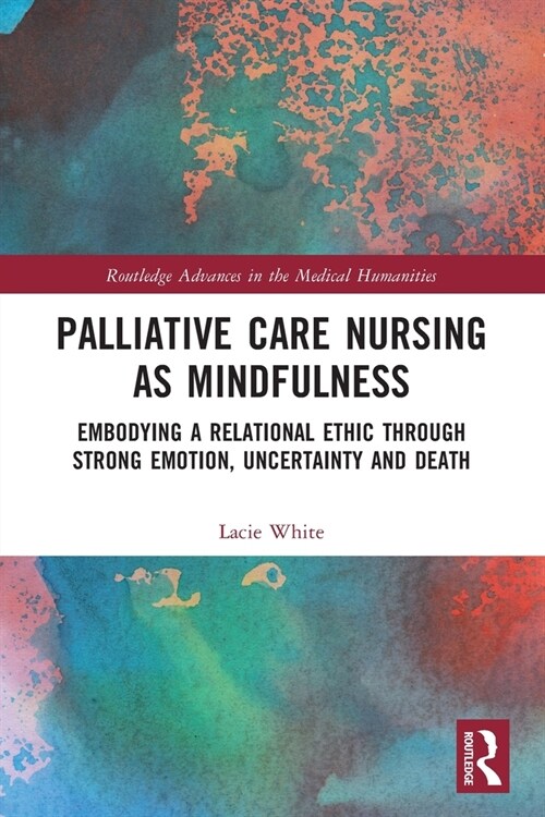 Palliative Care Nursing as Mindfulness : Embodying a Relational Ethic through Strong Emotion, Uncertainty and Death (Paperback)