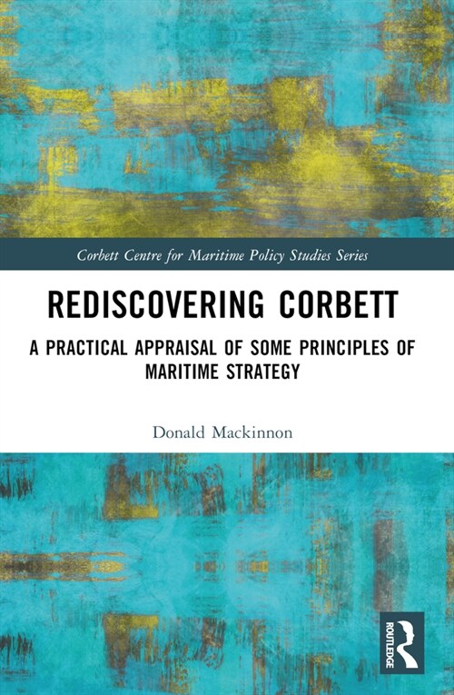 Rediscovering Corbett : A Practical Appraisal of Some Principles of Maritime Strategy (Paperback)