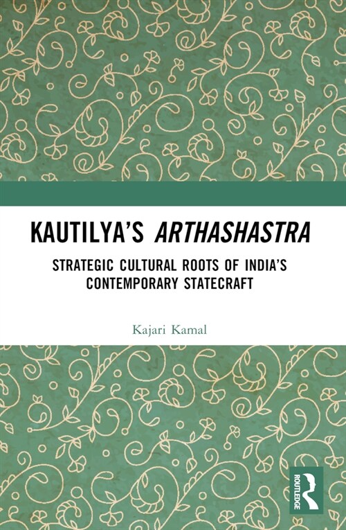 Kautilya’s Arthashastra : Strategic Cultural Roots of India’s Contemporary Statecraft (Paperback)