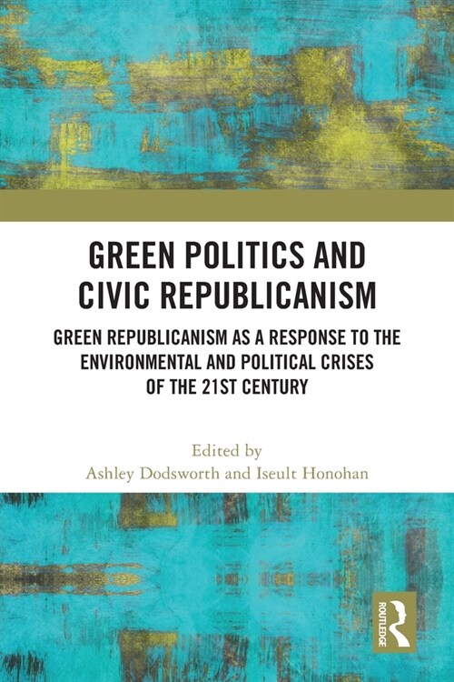 Green Politics and Civic Republicanism : Green Republicanism as a Response to the Environmental and Political Crises of the 21st Century (Paperback)