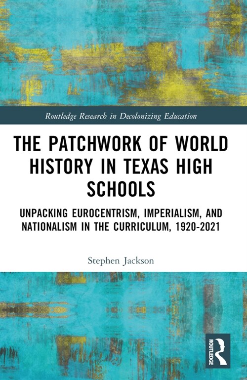 The Patchwork of World History in Texas High Schools : Unpacking Eurocentrism, Imperialism, and Nationalism in the Curriculum, 1920-2021 (Paperback)