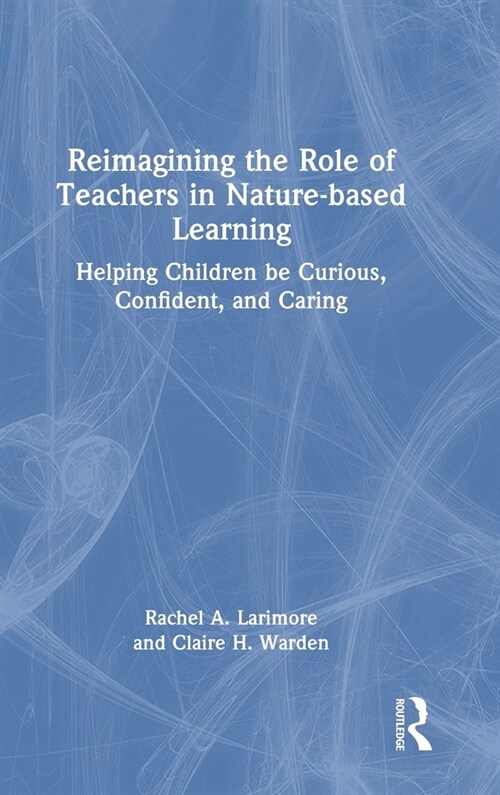 Reimagining the Role of Teachers in Nature-based Learning : Helping Children be Curious, Confident, and Caring (Hardcover)