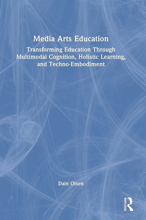 Media Arts Education : Transforming Education Through Multimodal Cognition, Holistic Learning, and Techno-Embodiment (Hardcover)