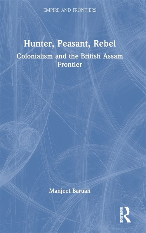 Hunter, Peasant, Rebel : Colonialism and the British Assam Frontier (Hardcover)