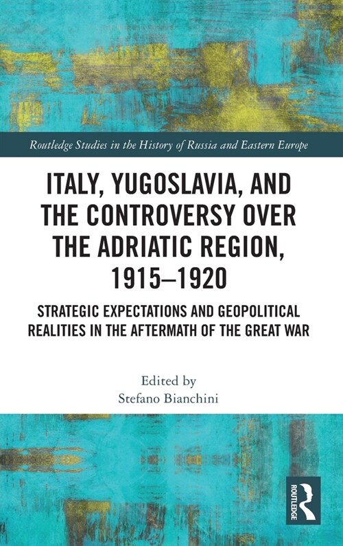 Italy, Yugoslavia, and the Controversy over the Adriatic Region, 1915-1920 : Strategic Expectations and Geopolitical Realities in the Aftermath of the (Hardcover)