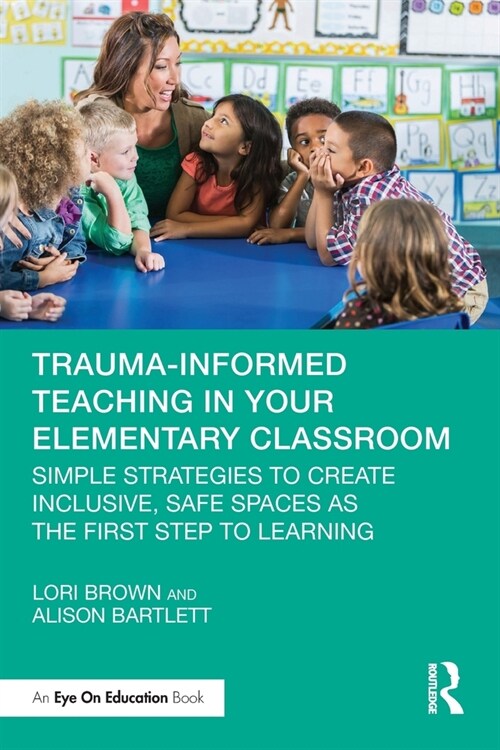 Trauma-informed Teaching in Your Elementary Classroom : Simple Strategies to Create Inclusive, Safe Spaces as the First Step to Learning (Paperback)