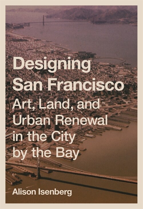 Designing San Francisco: Art, Land, and Urban Renewal in the City by the Bay (Paperback)