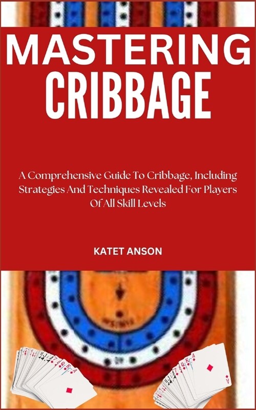 Mastering Cribbage: A Comprehensive Guide To Cribbage, Including Strategies And Techniques Revealed For Players Of All Skill Levels (Paperback)