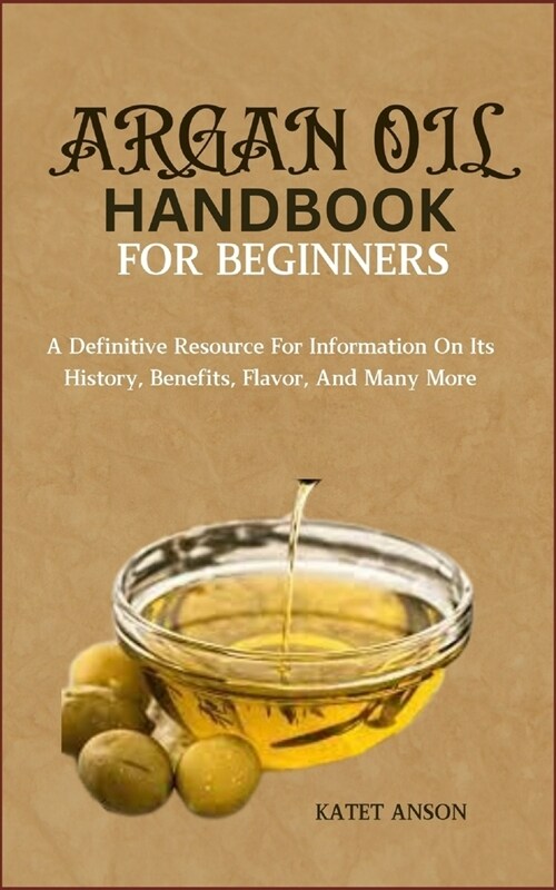 Argan Oil Handbook for Beginners: A Definitive Resource For Information On Its History, Benefits, Flavor, And Many More (Paperback)
