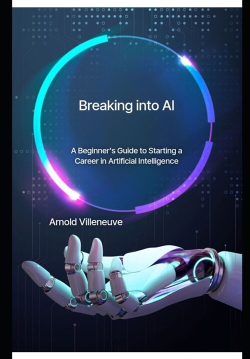 Breaking Into AI: A Beginners Guide to Starting a Career in Artificial Intelligence (Paperback)