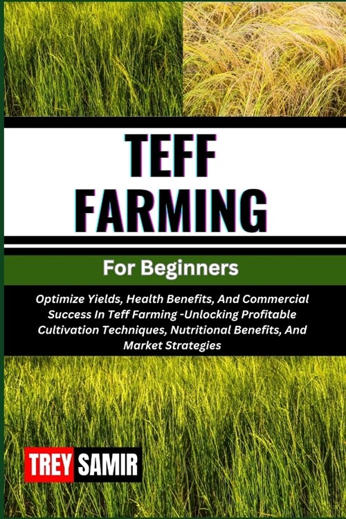 TEFF FARMING For Beginners: Optimize Yields, Health Benefits, And Commercial Success In Teff Farming -Unlocking Profitable Cultivation Techniques, (Paperback)