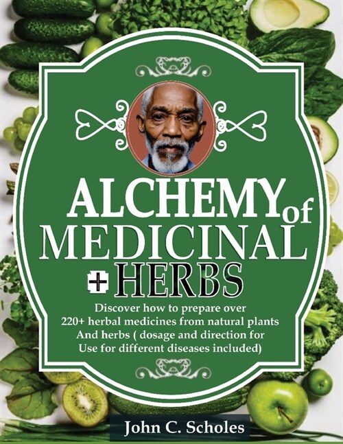 Alchemy of Medicinal Herbs: Discover How To Prepare Over 220+ Herbal Medicines From Natural Plants And Herbs (Dosages And Directions For Use For D (Paperback)