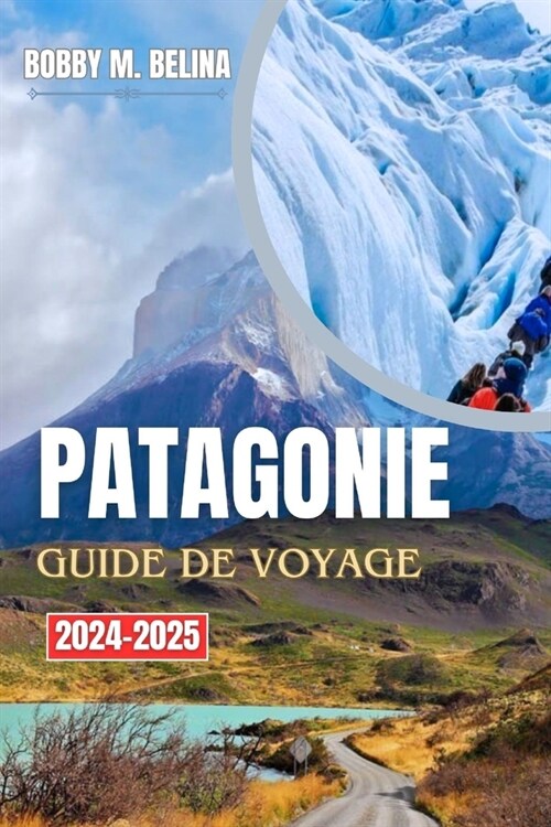 PATAGONIE Guide de voyage 2024-2025: Un manuel complet pour explorer les glaciers, les montagnes, les sentiers de randonn? et la faune (Paperback)