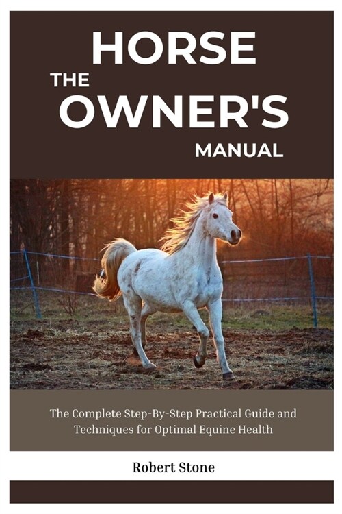 The Horse Owners Manual: The Complete Step-By-Step Practical Guide and Techniques for Optimal Equine Health (Paperback)