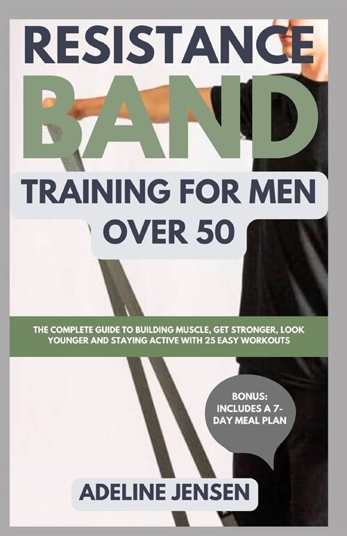 Resistance Band Training for Men Over 50: The Complete Guide to Building Muscle, Get Stronger, Look Younger and Staying Active with 25 Easy Workouts (Paperback)