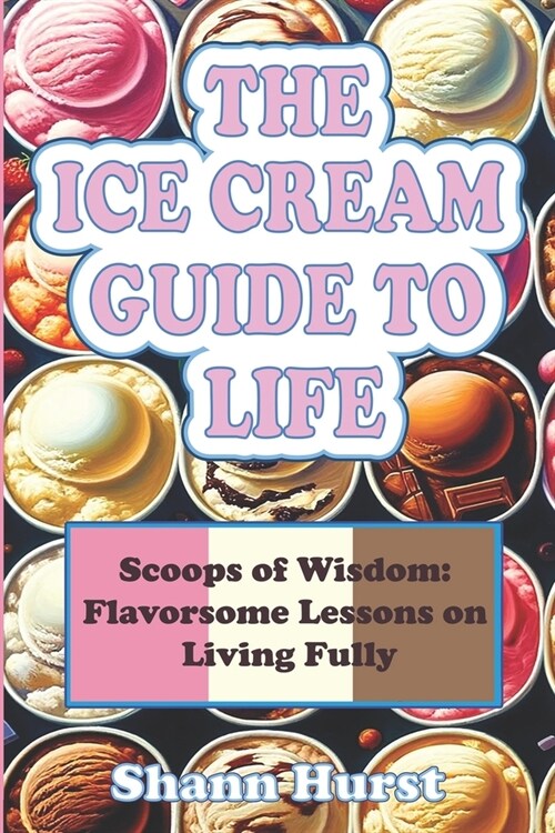 The Ice Cream Guide to Life: Scoops of Wisdom: Flavorsome Lessons on Living Fully (Paperback)