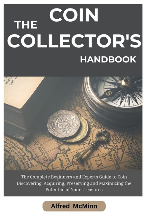 The Coin Collectors Handbook: The Complete Beginners and Experts Guide to Coin Discovering, Acquiring, Preserving and Maximizing the Potential of Yo (Paperback)