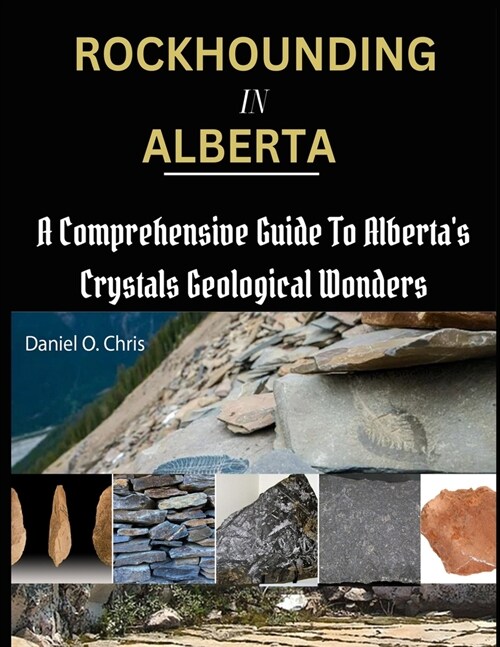 Rockhounding in Alberta: A Comprehensive Guide to Albertas Crystals Geological Wonders (Paperback)