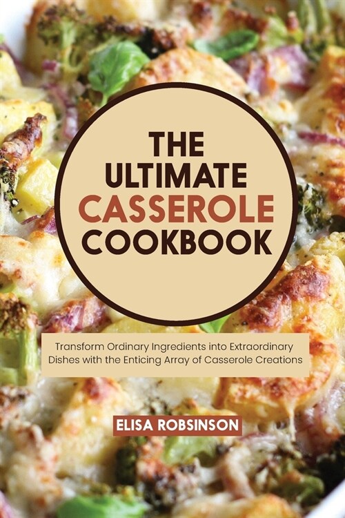 The Ultimate Casserole Cookbook: Transform Ordinary Ingredients into Extraordinary Dishes with the Enticing Array of Casserole Creations (Paperback)