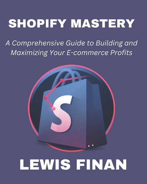 Shopify Mastery: A Comprehensive Guide to Building and Maximizing Your E-commerce Profits (Paperback)