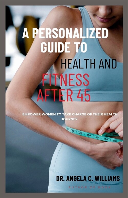 A Personalized Guide to Health and Fitness After 45: Empower Women to Take Charge of Their Health Journey (Paperback)