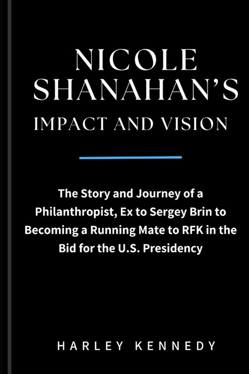 Nicole Shanahans Impact and Vision: The Story and Journey of a Philanthropist, Ex to Sergey Brin to Becoming a Running Mate to RFK in the Bid for the (Paperback)