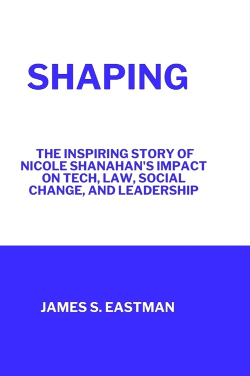 Shaping: The Inspiring Story of Nicole Shanahans Impact on Tech, Law, Social Change, and Leadership (Paperback)