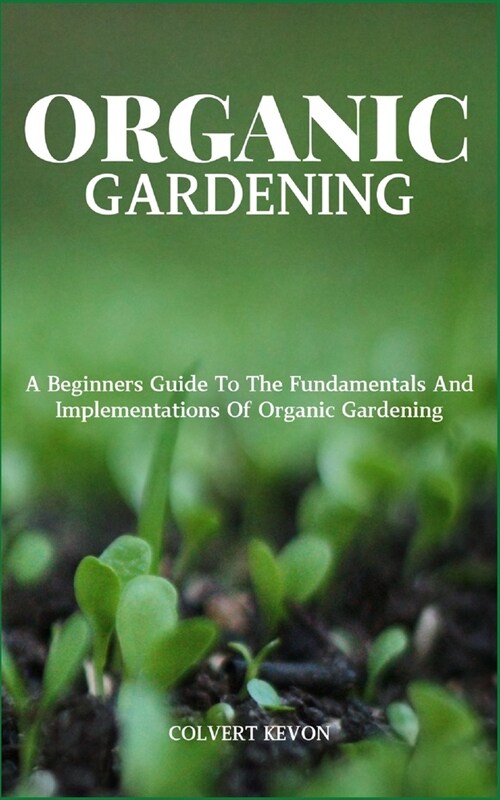 Organic Gardening: A Beginners Guide To The Fundamentals And Implementations Of Organic Gardening (Paperback)