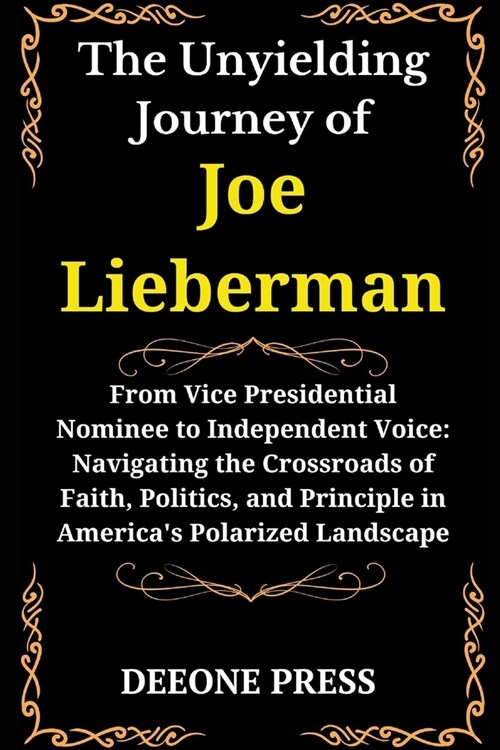 The Unyielding Journey of Joe Lieberman: From Vice Presidential Nominee to Independent Voice: Navigating the Crossroads of Faith, Politics, and Princi (Paperback)