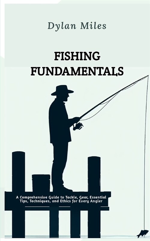 Fishing Fundamentals: A Comprehensive Guide to Tackle, Gear, Essential Tips, Techniques, and Ethics for Every Angler (Paperback)