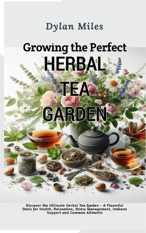 Growing the perfect Herbal Tea Garden: Discover the Ultimate Herbal Tea Garden - A Flavorful Oasis for Health, Relaxation, Stress Management, Immune S (Paperback)