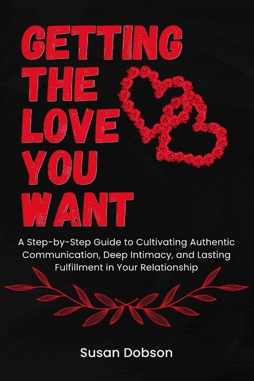 Getting the Love You Want: A Step-by-Step Guide to Cultivating Authentic Communication, Deep Intimacy, and Lasting Fulfillment in Your Relationsh (Paperback)