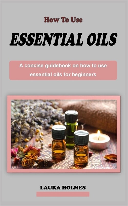 how to use essential oils for beginners: A concise aromatherapy guidebook on how to use essential oils for beginners (Paperback)