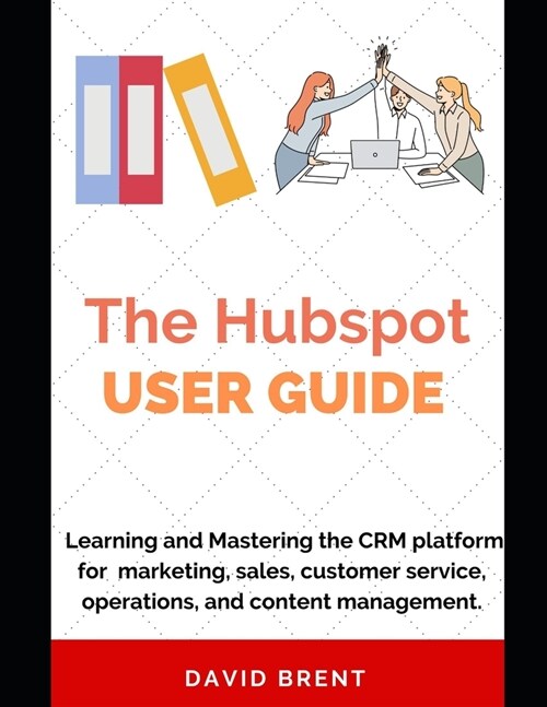 The Hubspot Business Guide: Learning and Mastering the CRM platform for Marketing, Automation, Sales, Customer Service, Operations and Content Man (Paperback)